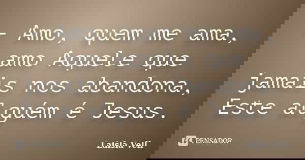- Amo, quem me ama, amo Aquele que jamais nos abandona, Este alguém é Jesus.... Frase de Laisla Vell.