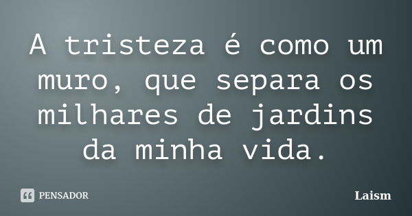 A tristeza é como um muro, que separa os milhares de jardins da minha vida.... Frase de Laísm.