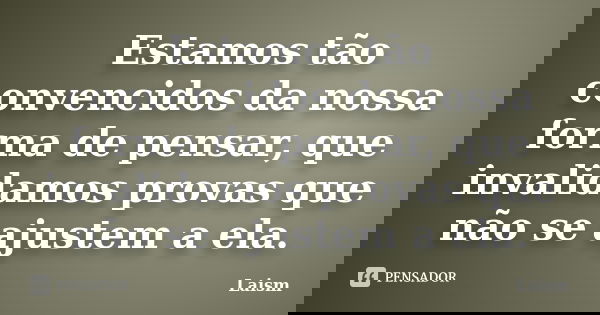 Estamos tão convencidos da nossa forma de pensar, que invalidamos provas que não se ajustem a ela.... Frase de Laísm.