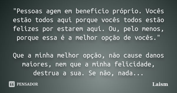 "Pessoas agem em benefício próprio. Vocês estão todos aqui porque vocês todos estão felizes por estarem aqui. Ou, pelo menos, porque essa é a melhor opção ... Frase de Laísm.