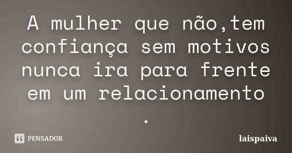 A mulher que não,tem confiança sem motivos nunca ira para frente em um relacionamento .... Frase de laispaiva.