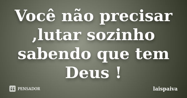 Você não precisar ,lutar sozinho sabendo que tem Deus !... Frase de laispaiva.