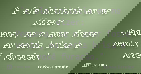 "E ele insistia em me dizer: -Pequena, se o amor fosse vento, eu seria brisa e você furacão."... Frase de Laissa Loraine.