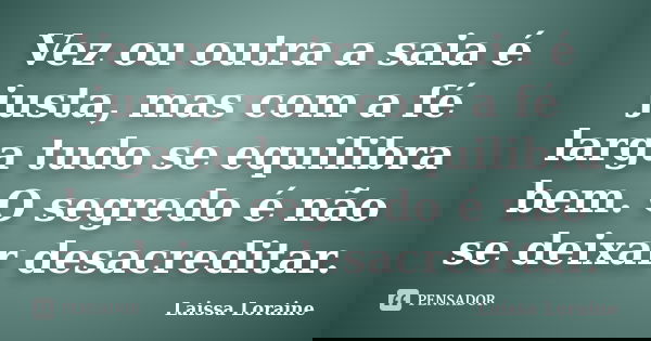 Vez ou outra a saia é justa, mas com a fé larga tudo se equilibra bem. O segredo é não se deixar desacreditar.... Frase de Laissa Loraine.