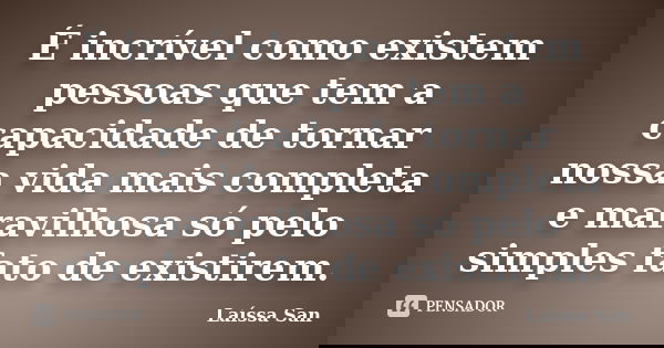 É incrível como existem pessoas que tem a capacidade de tornar nossa vida mais completa e maravilhosa só pelo simples fato de existirem.... Frase de Laíssa San.