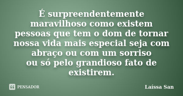 É surpreendentemente maravilhoso como existem pessoas que tem o dom de tornar nossa vida mais especial seja com abraço ou com um sorriso ou só pelo grandioso fa... Frase de Laíssa San.