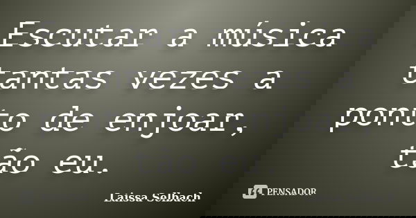 Escutar a música tantas vezes a ponto de enjoar, tão eu.... Frase de Laissa Selbach.