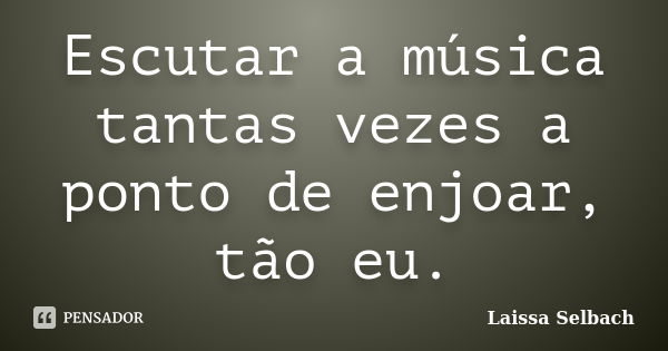 Escutar a música tantas vezes a ponto de enjoar, tão eu.... Frase de Laissa Selbach.