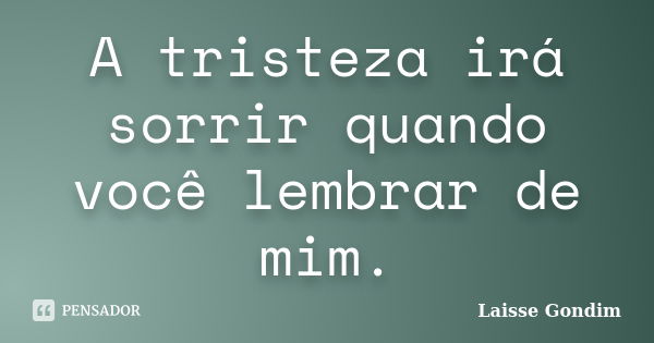 A tristeza irá sorrir quando você lembrar de mim.... Frase de Laisse Gondim.