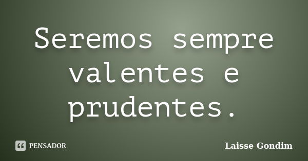 Seremos sempre valentes e prudentes.... Frase de Laisse Gondim.