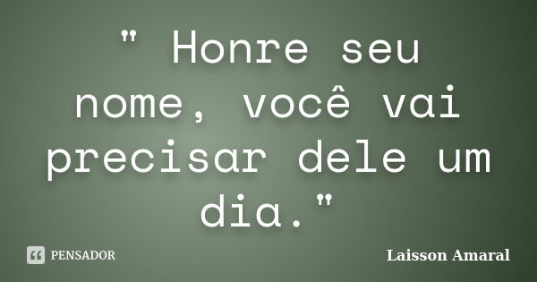 " Honre seu nome, você vai precisar dele um dia."... Frase de Laisson Amaral.