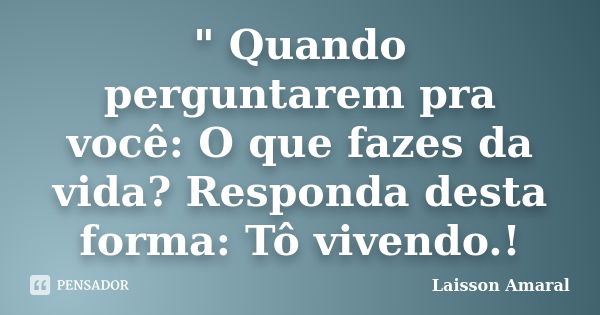 " Quando perguntarem pra você: O que fazes da vida? Responda desta forma: Tô vivendo.!... Frase de Laisson Amaral.