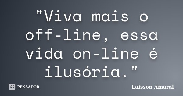 "Viva mais o off-line, essa vida on-line é ilusória."... Frase de Laisson Amaral.