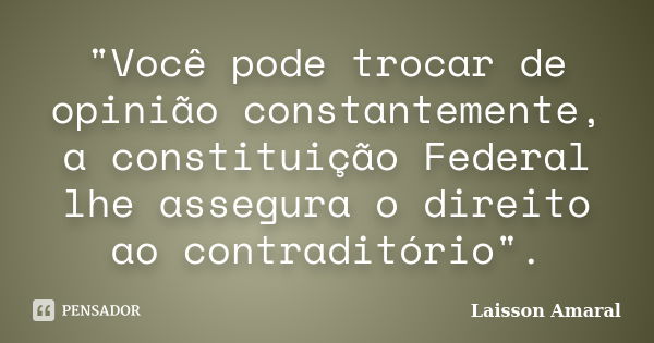 "Você pode trocar de opinião constantemente, a constituição Federal lhe assegura o direito ao contraditório".... Frase de Laisson Amaral.