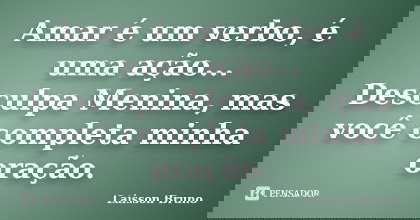 Amar é um verbo, é uma ação... Desculpa Menina, mas você completa minha oração.... Frase de Laisson Bruno.