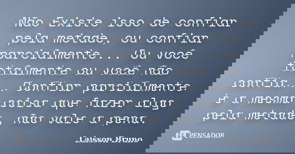 Não Existe isso de confiar pela metade, ou confiar parcialmente... Ou você totalmente ou você não confia... Confiar parcialmente é a mesma coisa que fazer algo ... Frase de Laisson Bruno.