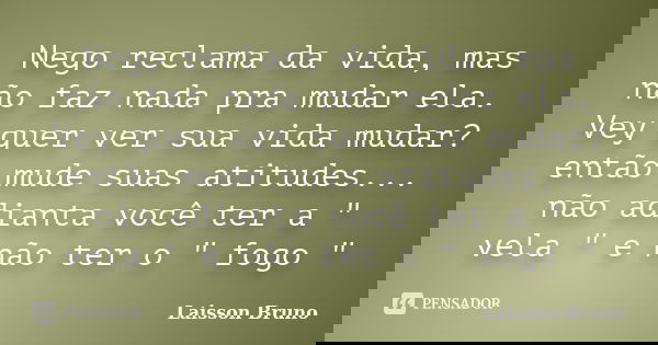 Nego reclama da vida, mas não faz nada pra mudar ela. Vey quer ver sua vida mudar? então mude suas atitudes... não adianta você ter a " vela " e não t... Frase de Laisson Bruno.