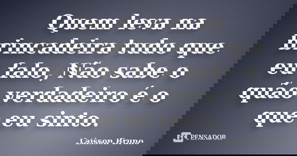 Quem leva na brincadeira tudo que eu falo, Não sabe o quão verdadeiro é o que eu sinto.... Frase de Laisson Bruno.