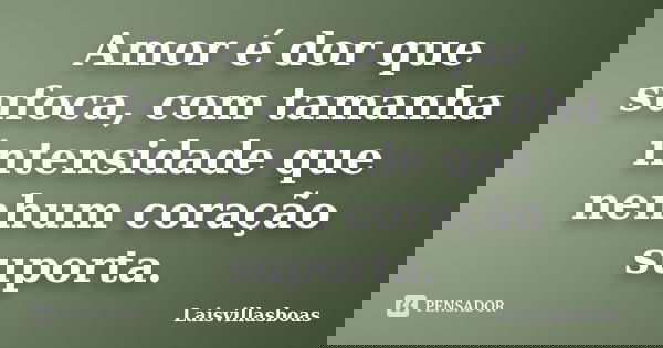 Amor é dor que sufoca, com tamanha intensidade que nenhum coração suporta.... Frase de Laisvillasboas.