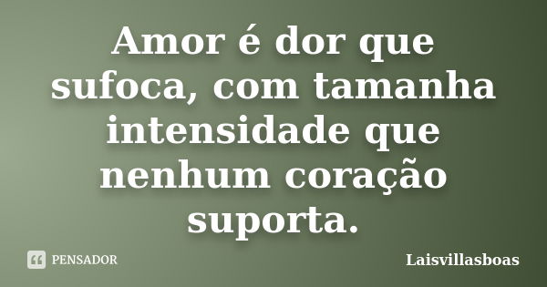 Amor é dor que sufoca, com tamanha intensidade que nenhum coração suporta.... Frase de Laisvillasboas.