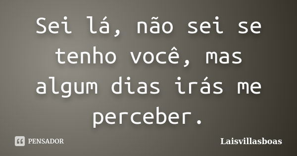 Sei lá, não sei se tenho você, mas algum dias irás me perceber.... Frase de Laisvillasboas.