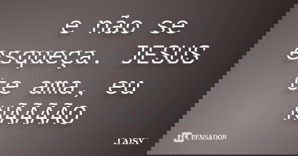 e não se esqueça. JESUS te ama, eu NÃÃÃÃO... Frase de LAISY.