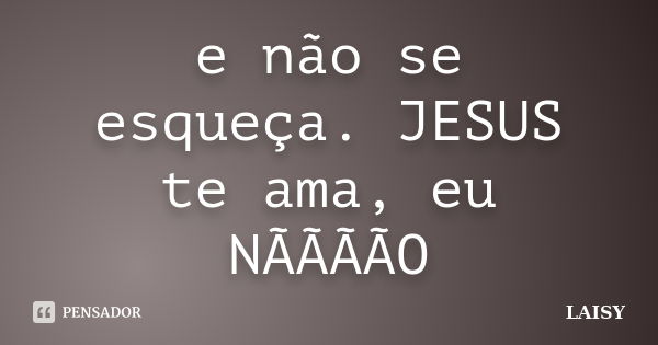 e não se esqueça. JESUS te ama, eu NÃÃÃÃO... Frase de LAISY.