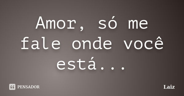 Amor, só me fale onde você está...... Frase de Laiz.