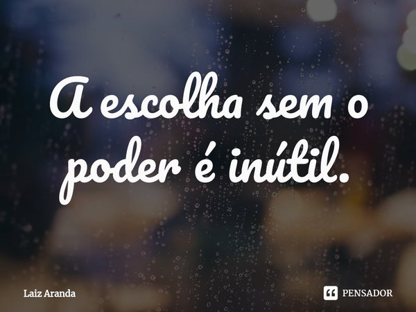 A escolha sem o poder é inútil.⁠... Frase de Laiz Aranda.