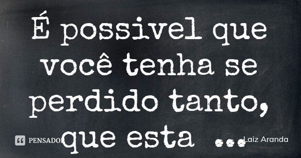 É possivel que você tenha se perdido tanto, que esta sentindo falta de você mesmo.... Frase de Laiz Aranda.