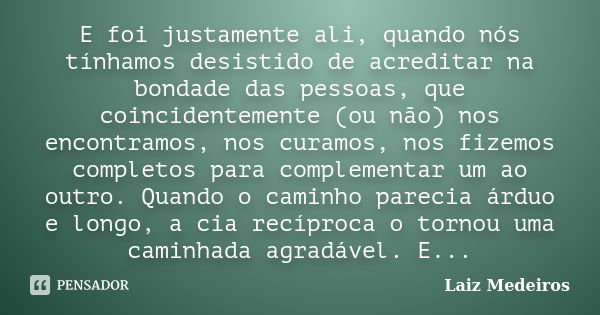 E foi justamente ali, quando nós tínhamos desistido de acreditar na bondade das pessoas, que coincidentemente (ou não) nos encontramos, nos curamos, nos fizemos... Frase de Laiz Medeiros.