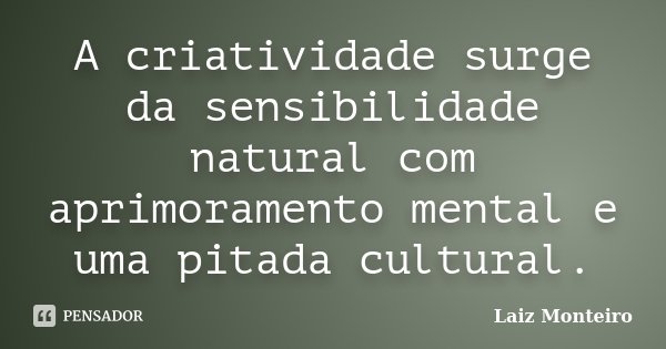 A criatividade surge da sensibilidade natural com aprimoramento mental e uma pitada cultural.... Frase de Laiz Monteiro.