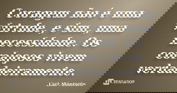 Coragem não é uma virtude, e sim, uma necessidade. Os corajosos vivem verdadeiramente.... Frase de Laiz Monteiro.