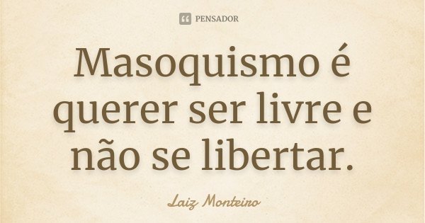 Masoquismo é querer ser livre e não se libertar.... Frase de Laiz Monteiro.