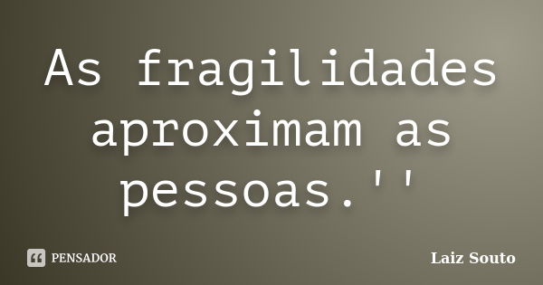 As fragilidades aproximam as pessoas.''... Frase de Laiz Souto.