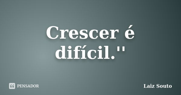 Crescer é difícil.''... Frase de Laiz Souto.