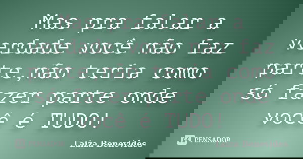 Mas pra falar a verdade você não faz parte,não teria como só fazer parte onde você é TUDO!... Frase de Laiza Benevides.