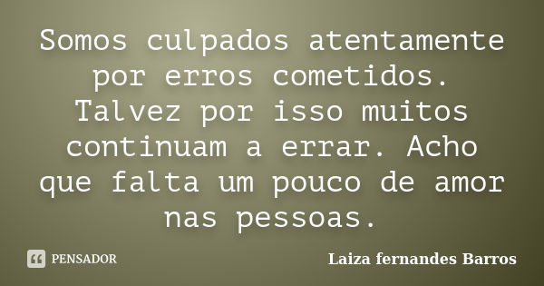 Somos culpados atentamente por erros cometidos. Talvez por isso muitos continuam a errar. Acho que falta um pouco de amor nas pessoas.... Frase de Laiza fernandes Barros.