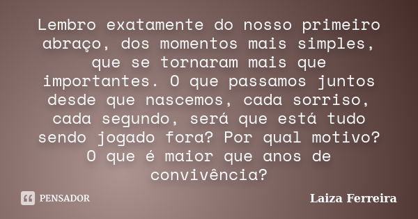 Lembro exatamente do nosso primeiro abraço, dos momentos mais simples, que se tornaram mais que importantes. O que passamos juntos desde que nascemos, cada sorr... Frase de Laiza Ferreira.