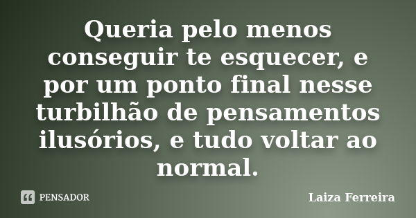 Queria pelo menos conseguir te esquecer, e por um ponto final nesse turbilhão de pensamentos ilusórios, e tudo voltar ao normal.... Frase de Laiza Ferreira.