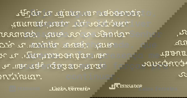 Seja a água no deserto, quando por lá estiver passando, que só o Senhor sacie a minha sede, que apenas a Tua presença me sustente e me dê forças pra continuar.... Frase de Laiza Ferreira.