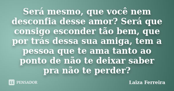 Será mesmo, que você nem desconfia desse amor? Será que consigo esconder tão bem, que por trás dessa sua amiga, tem a pessoa que te ama tanto ao ponto de não te... Frase de Laiza Ferreira.