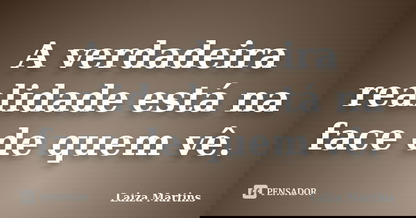 A verdadeira realidade está na face de quem vê.... Frase de Laiza Martins.