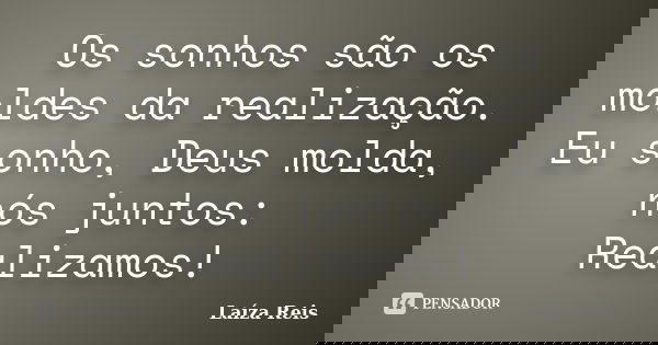 Os sonhos são os moldes da realização. Eu sonho, Deus molda, nós juntos: Realizamos!... Frase de Laíza Reis.