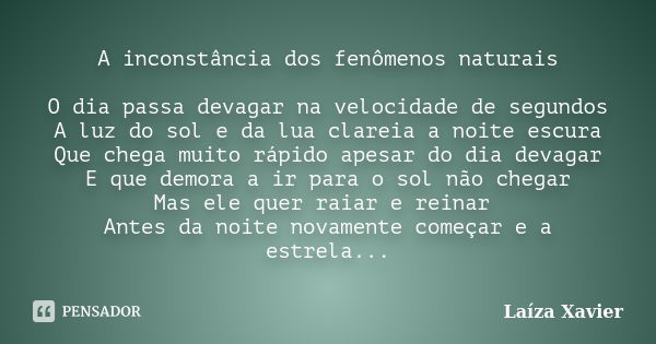 A inconstância dos fenômenos naturais O dia passa devagar na velocidade de segundos A luz do sol e da lua clareia a noite escura Que chega muito rápido apesar d... Frase de Laíza Xavier.