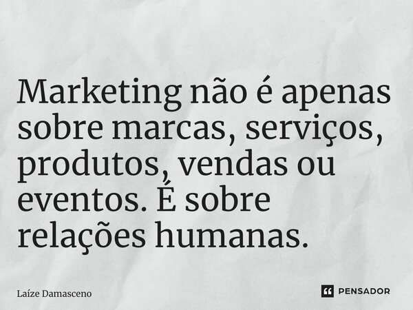 ⁠Marketing não é apenas sobre marcas, serviços, produtos, vendas ou eventos. É sobre relações humanas.... Frase de Laíze Damasceno.