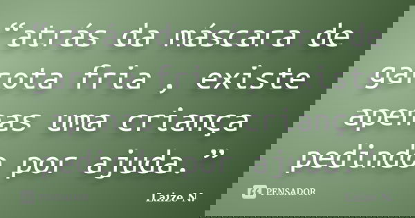 “atrás da máscara de garota fria , existe apenas uma criança pedindo por ajuda.”... Frase de Laize N..