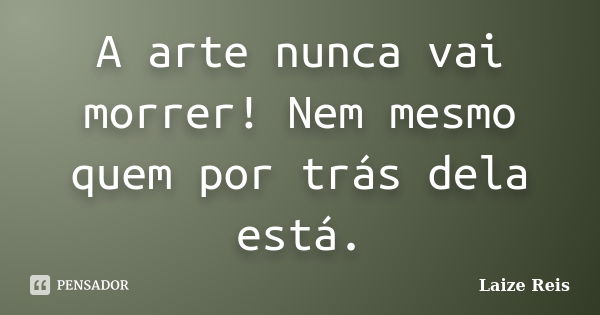 A arte nunca vai morrer! Nem mesmo quem por trás dela está.... Frase de Laize Reis.