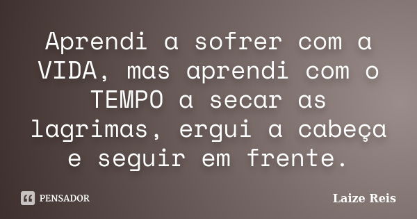 Aprendi a sofrer com a VIDA, mas aprendi com o TEMPO a secar as lagrimas, ergui a cabeça e seguir em frente.... Frase de Laize Reis.