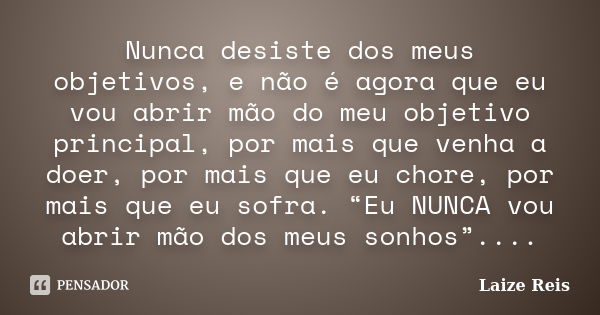 Nunca desiste dos meus objetivos, e não é agora que eu vou abrir mão do meu objetivo principal, por mais que venha a doer, por mais que eu chore, por mais que e... Frase de Laize Reis.